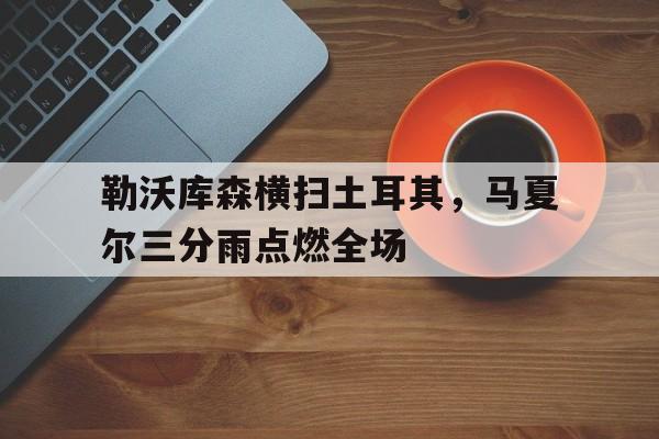 包含勒沃库森横扫土耳其,马夏尔三分雨点燃全场的词条 包含勒沃库森横扫土耳其,马夏尔三分雨点燃全场的词条